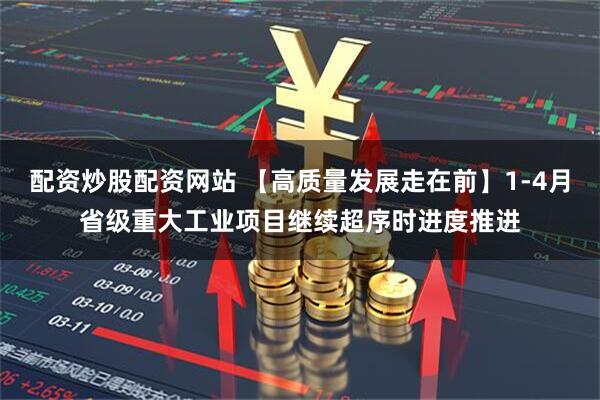 配资炒股配资网站 【高质量发展走在前】1-4月省级重大工业项目继续超序时进度推进