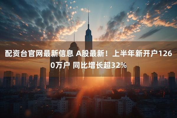 配资台官网最新信息 A股最新！上半年新开户1260万户 同比增长超32%