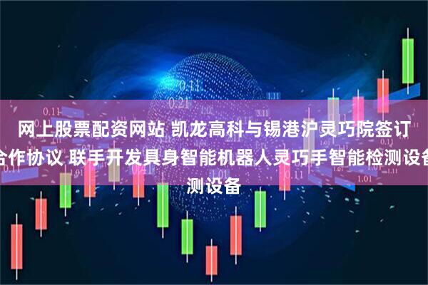 网上股票配资网站 凯龙高科与锡港沪灵巧院签订合作协议 联手开发具身智能机器人灵巧手智能检测设备