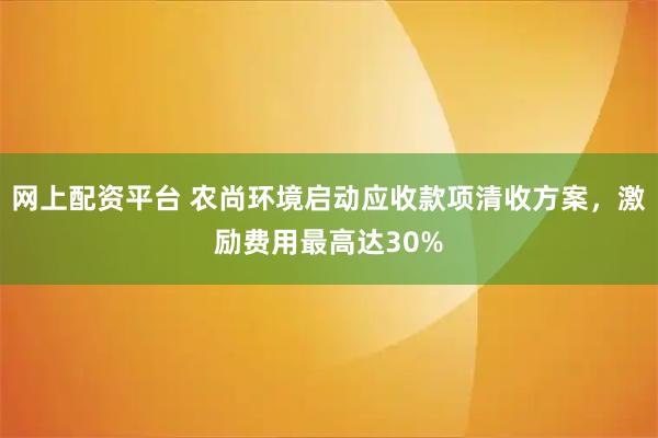 网上配资平台 农尚环境启动应收款项清收方案，激励费用最高达30%