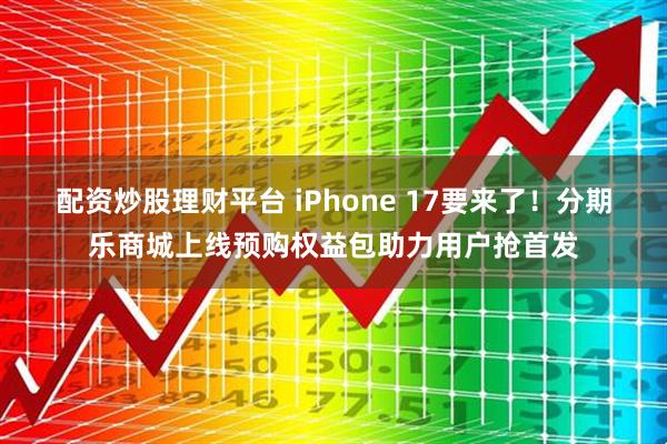配资炒股理财平台 iPhone 17要来了！分期乐商城上线预购权益包助力用户抢首发