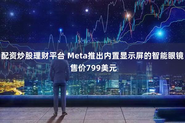 配资炒股理财平台 Meta推出内置显示屏的智能眼镜 售价799美元