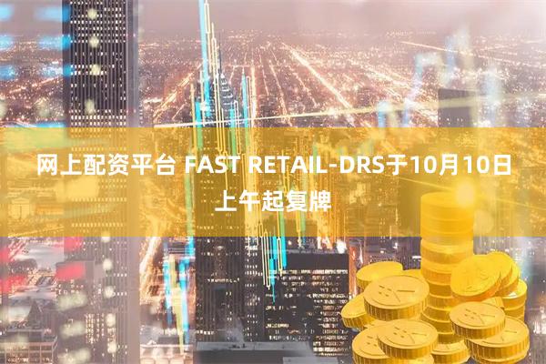 网上配资平台 FAST RETAIL-DRS于10月10日上午起复牌
