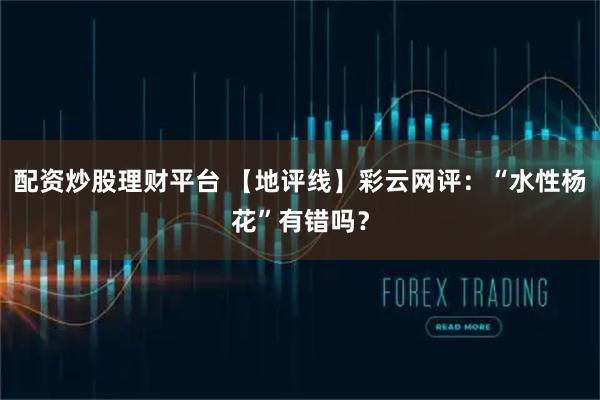 配资炒股理财平台 【地评线】彩云网评：“水性杨花”有错吗？