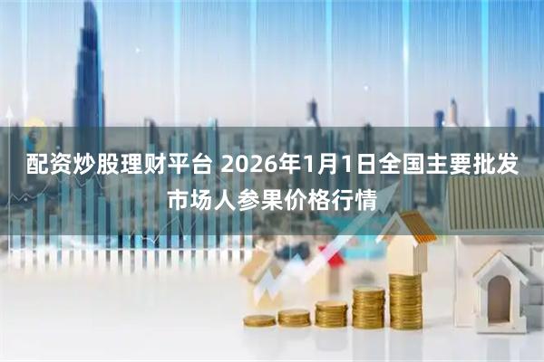 配资炒股理财平台 2026年1月1日全国主要批发市场人参果价格行情