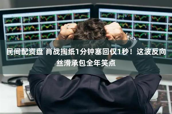 民间配资盘 肖战掏纸1分钟塞回仅1秒！这波反向丝滑承包全年笑点