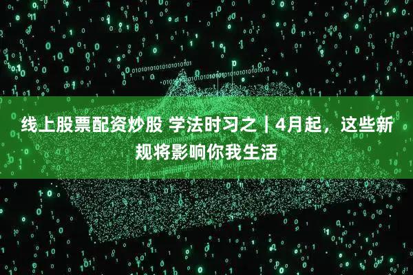 线上股票配资炒股 学法时习之｜4月起，这些新规将影响你我生活